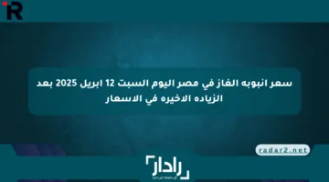 سعر أنبوبة الغاز في مصر اليوم السبت 12 أبريل 2025 بعد الزيادة الأخيرة في الأسعار